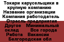 Токари-карусельщики в крупную компанию › Название организации ­ Компания-работодатель › Отрасль предприятия ­ Другое › Минимальный оклад ­ 1 - Все города Работа » Вакансии   . Белгородская обл.,Белгород г.